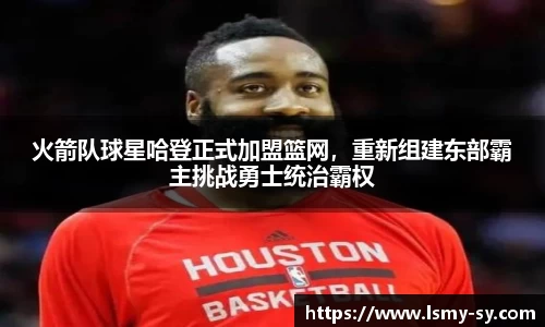 火箭队球星哈登正式加盟篮网，重新组建东部霸主挑战勇士统治霸权