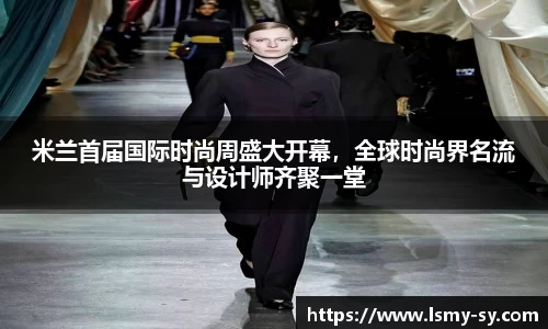 米兰首届国际时尚周盛大开幕,全球时尚界名流与设计师齐聚一堂
