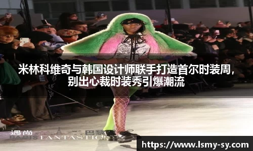 米林科维奇与韩国设计师联手打造首尔时装周，别出心裁时装秀引爆潮流