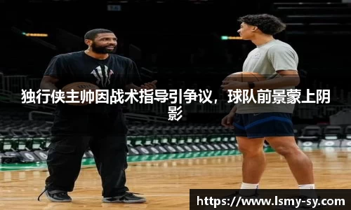 独行侠主帅因战术指导引争议，球队前景蒙上阴影