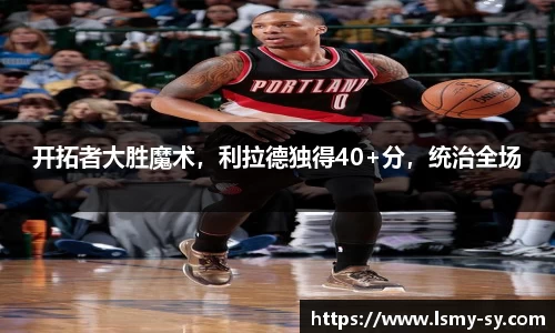 开拓者大胜魔术，利拉德独得40+分，统治全场