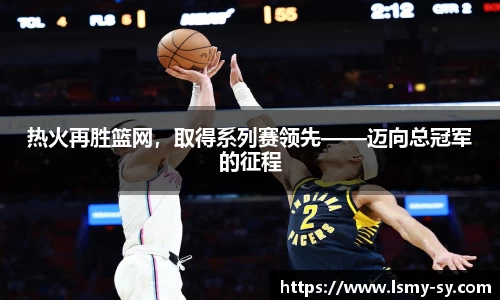 热火再胜篮网，取得系列赛领先——迈向总冠军的征程