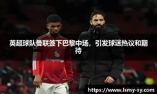 英超球队曼联签下巴黎中场，引发球迷热议和期待