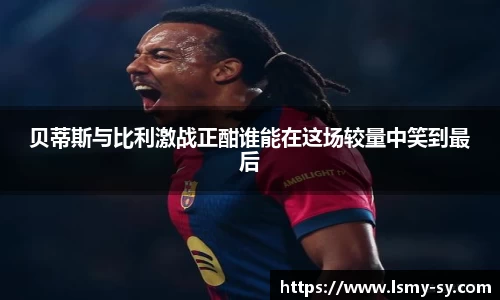 贝蒂斯与比利激战正酣谁能在这场较量中笑到最后