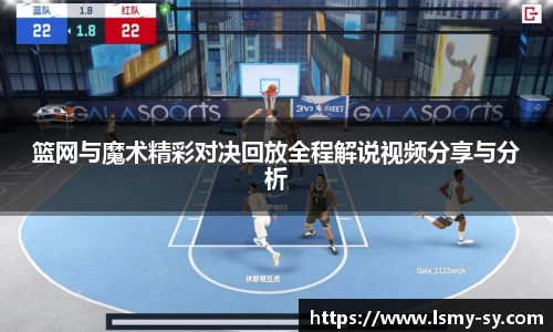 篮网与魔术精彩对决回放全程解说视频分享与分析