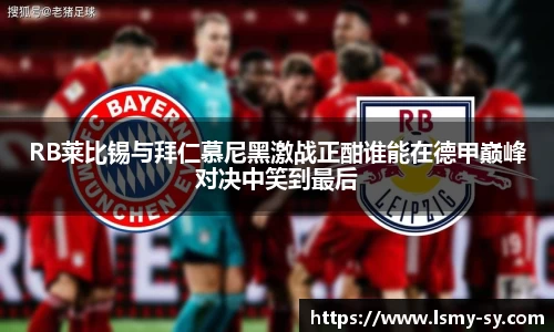 RB莱比锡与拜仁慕尼黑激战正酣谁能在德甲巅峰对决中笑到最后