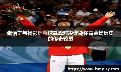 张怡宁与杨影乒乓球巅峰对决谁能称霸赛场历史的传奇较量