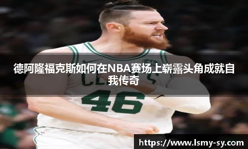 德阿隆福克斯如何在NBA赛场上崭露头角成就自我传奇