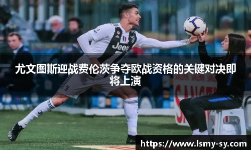 尤文图斯迎战费伦茨争夺欧战资格的关键对决即将上演