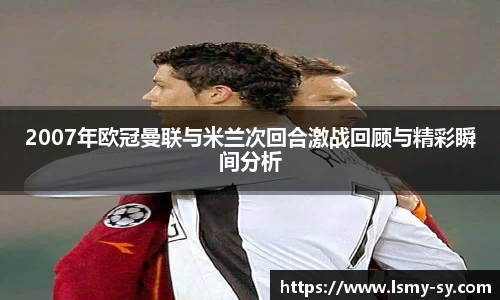 2007年欧冠曼联与米兰次回合激战回顾与精彩瞬间分析